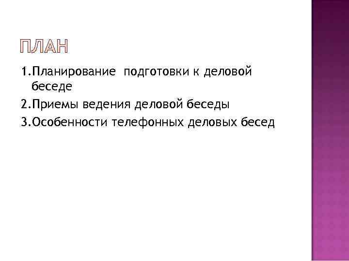 1. Планирование подготовки к деловой  беседе 2. Приемы ведения деловой беседы 3. Особенности