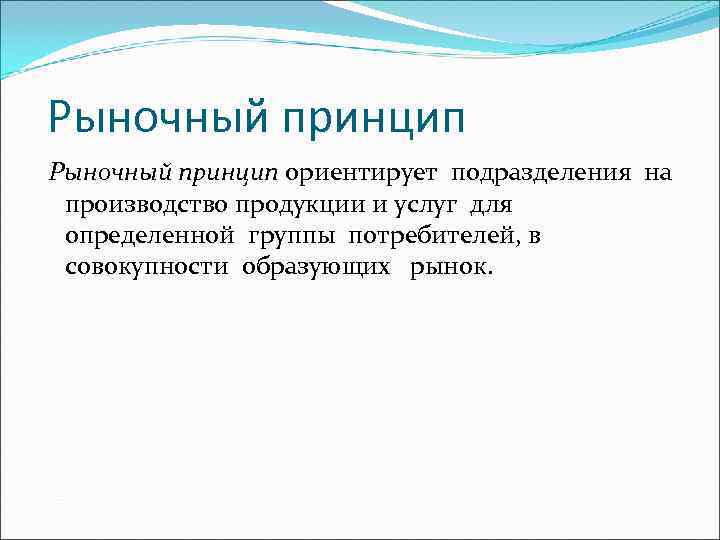 Рыночный принцип ориентирует подразделения на производство продукции и услуг для определенной группы потребителей, в