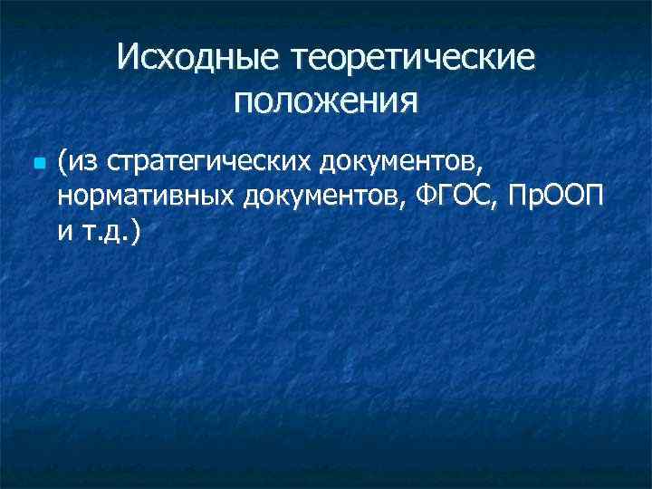   Исходные теоретические   положения (из стратегических документов, нормативных документов, ФГОС, Пр.