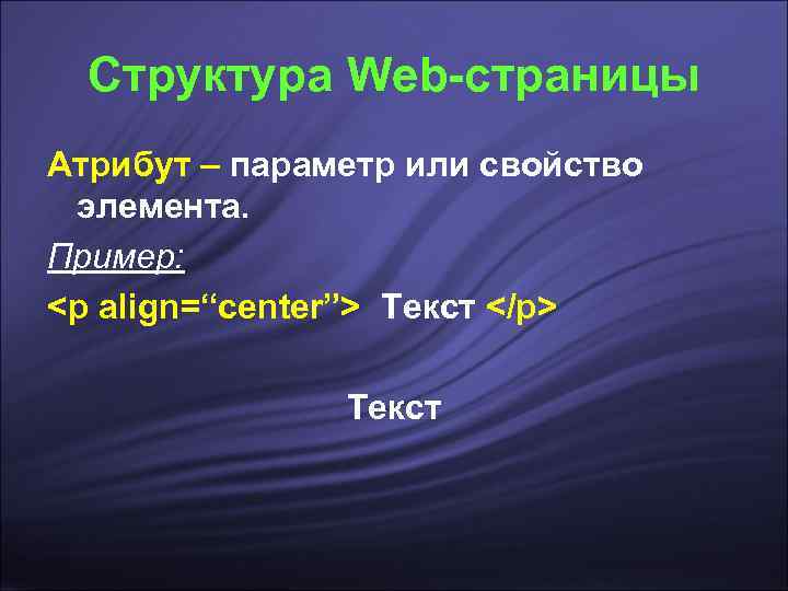  Структура Web-страницы Атрибут – параметр или свойство элемента. Пример: <p align=“center”> Текст </p>