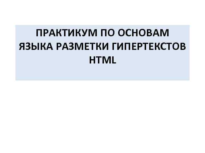   ПРАКТИКУМ ПО ОСНОВАМ ЯЗЫКА РАЗМЕТКИ ГИПЕРТЕКСТОВ  HTML 
