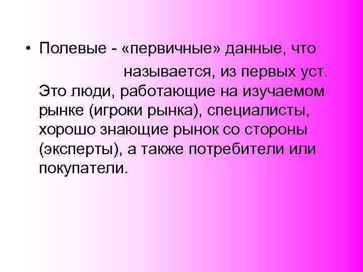  • Полевые - «первичные» данные, что    называется, из первых уст.