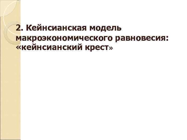 2. Кейнсианская модель макроэкономического равновесия:  «кейнсианский крест» 