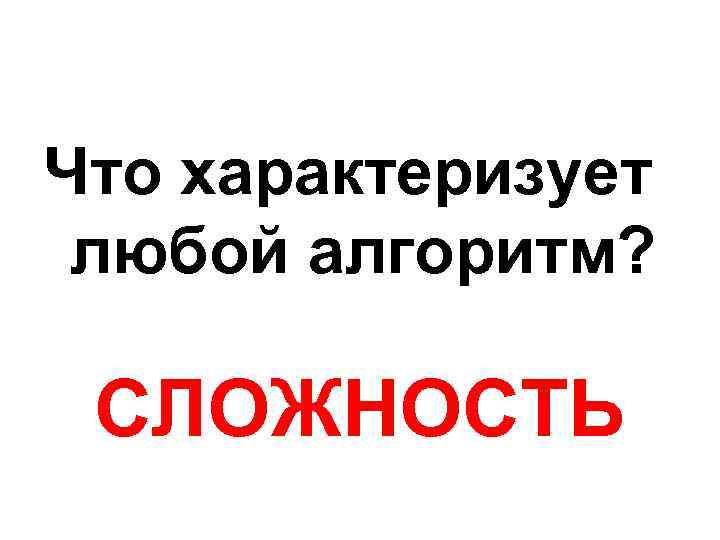   Что характеризует любой алгоритм?  СЛОЖНОСТЬ 