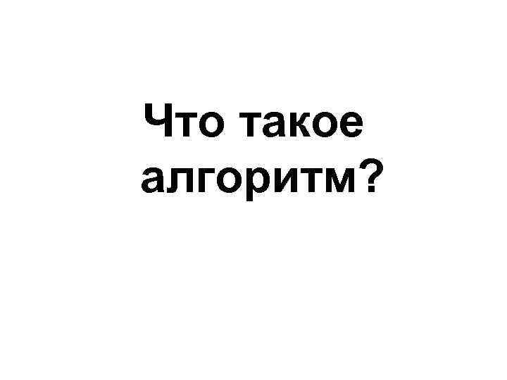   Что такое алгоритм? 