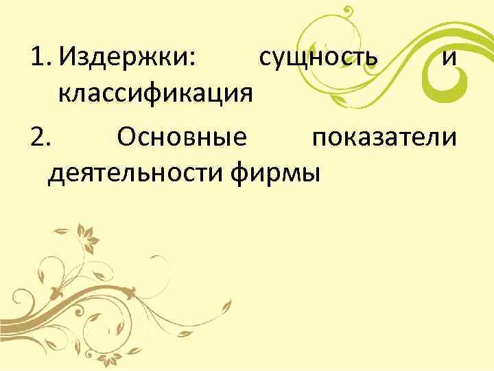 1. Издержки: сущность  и классификация 2. Основные показатели  деятельности фирмы 