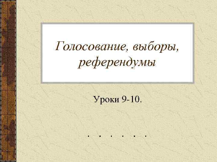 Голосование, выборы, референдумы  Уроки 9 -10. 