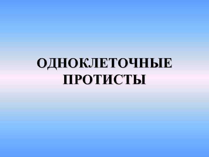 ОДНОКЛЕТОЧНЫЕ  ПРОТИСТЫ 