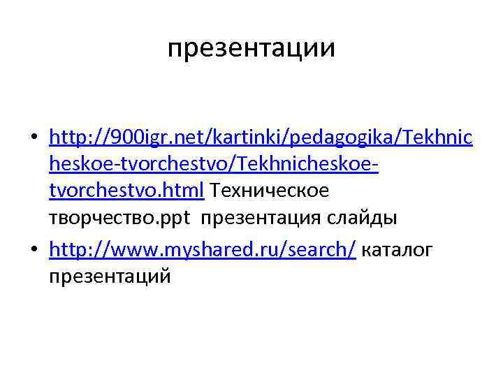    презентации  • http: //900 igr. net/kartinki/pedagogika/Tekhnic  heskoe-tvorchestvo/Tekhnicheskoe-  tvorchestvo.