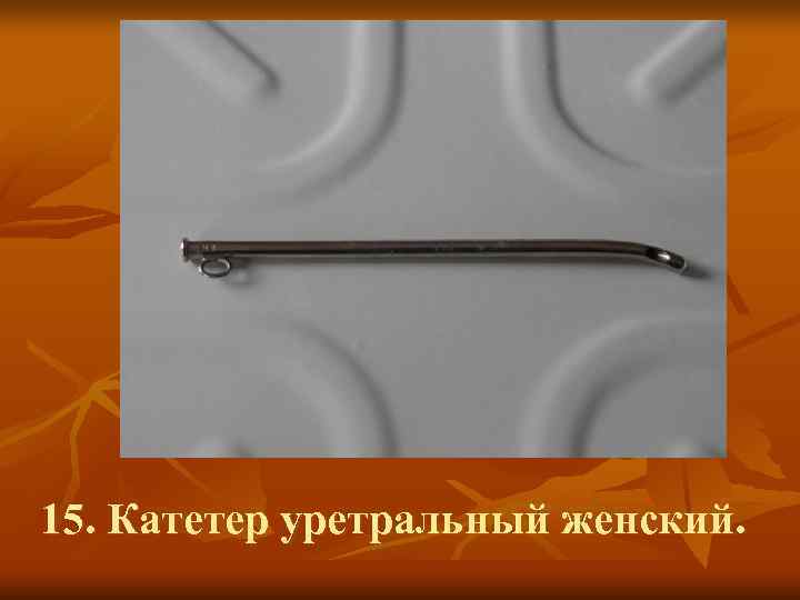 15. Катетер уретральный женский. 