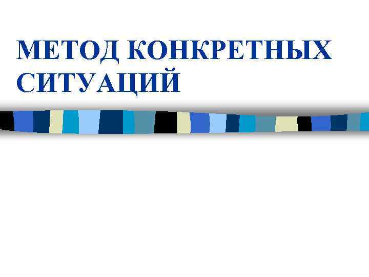 МЕТОД КОНКРЕТНЫХ СИТУАЦИЙ МЕТОД КОНКРЕТНЫХ СИТУАЦИЙ