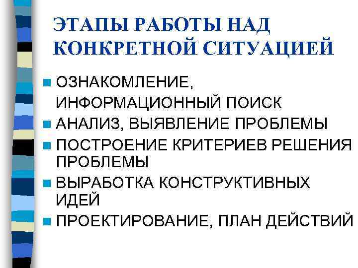 ЭТАПЫ РАБОТЫ НАД КОНКРЕТНОЙ СИТУАЦИЕЙ n ОЗНАКОМЛЕНИЕ, ИНФОРМАЦИОННЫЙ ПОИСК n АНАЛИЗ, ВЫЯВЛЕНИЕ ЭТАПЫ РАБОТЫ НАД КОНКРЕТНОЙ СИТУАЦИЕЙ n ОЗНАКОМЛЕНИЕ, ИНФОРМАЦИОННЫЙ ПОИСК n АНАЛИЗ, ВЫЯВЛЕНИЕ