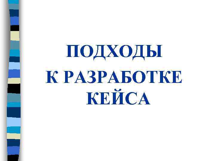 ПОДХОДЫ К РАЗРАБОТКЕ КЕЙСА ПОДХОДЫ К РАЗРАБОТКЕ КЕЙСА