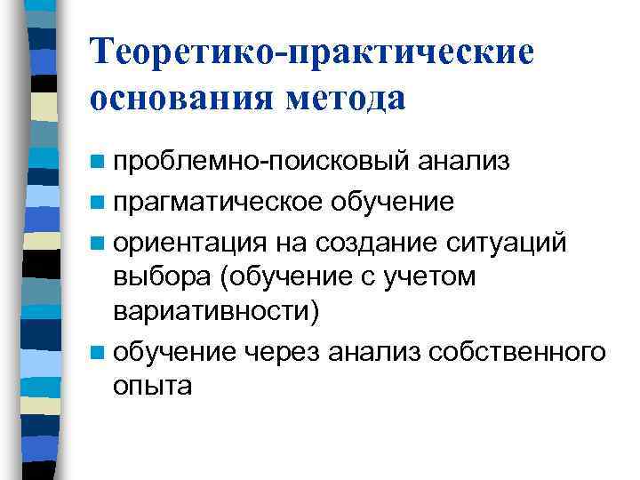 Теоретико-практические основания метода n проблемно-поисковый анализ n прагматическое обучение n ориентация на создание ситуаций Теоретико-практические основания метода n проблемно-поисковый анализ n прагматическое обучение n ориентация на создание ситуаций
