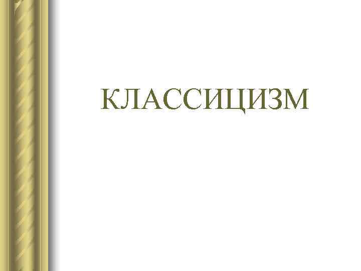 КЛАССИЦИЗМ КЛАССИЦИЗМ