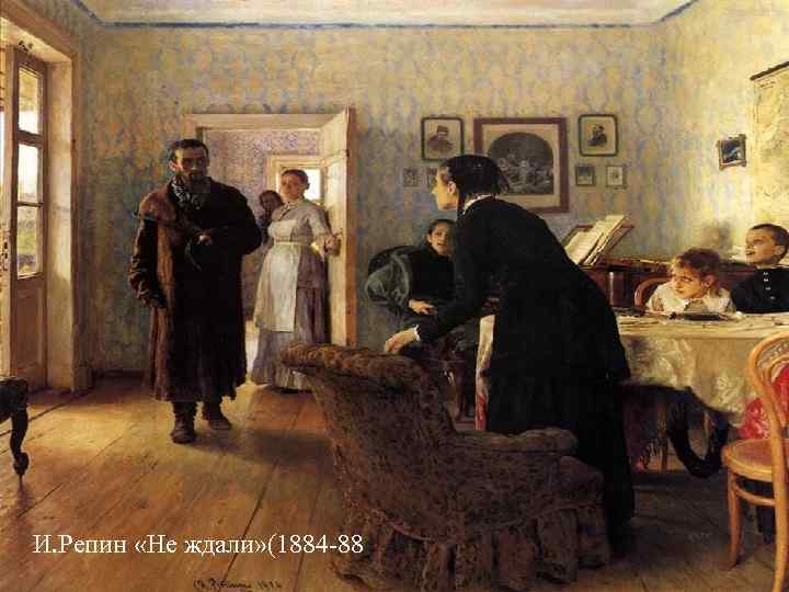 И. Репин «Не ждали» (1884 -88) И. Репин «Не ждали» (1884 -88)