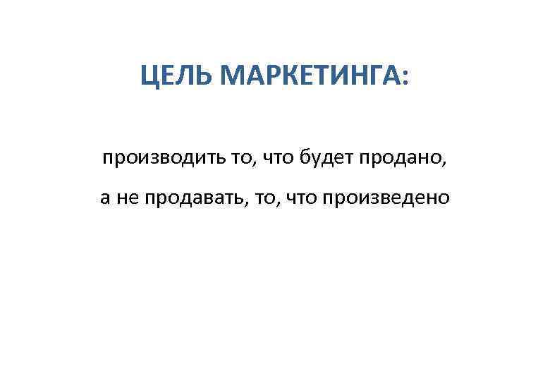   ЦЕЛЬ МАРКЕТИНГА:  производить то, что будет продано,  а не продавать,