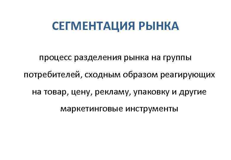  СЕГМЕНТАЦИЯ РЫНКА процесс разделения рынка на группы потребителей, сходным образом реагирующих  на