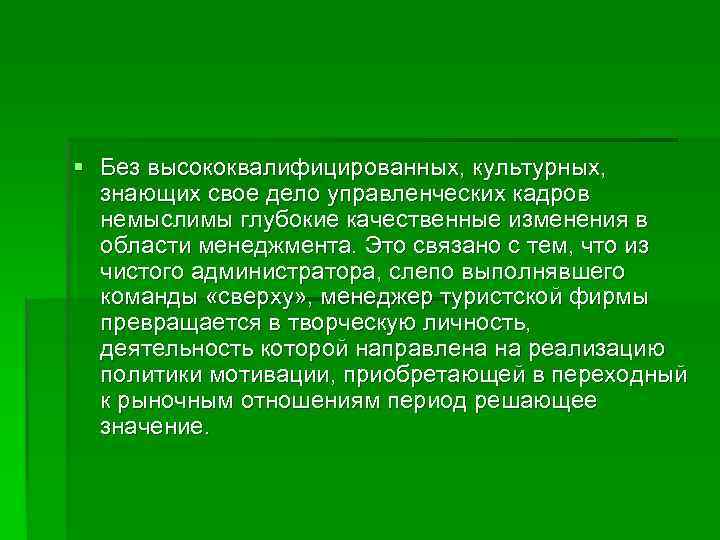 § Без высококвалифицированных, культурных, знающих свое дело управленческих кадров  немыслимы глубокие качественные изменения