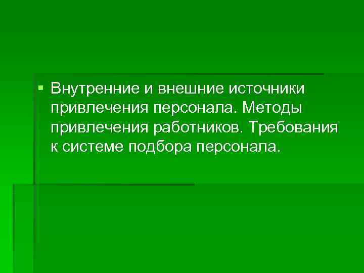 § Внутренние и внешние источники  привлечения персонала. Методы  привлечения работников. Требования 