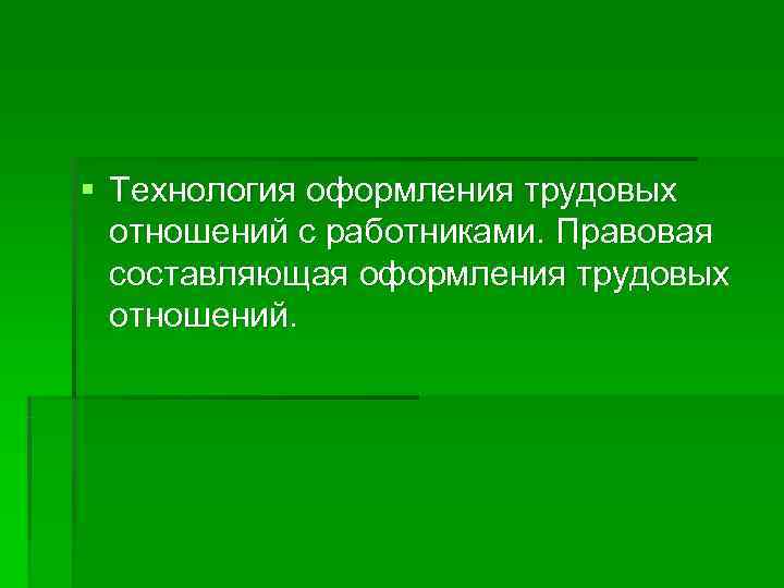 § Технология оформления трудовых  отношений с работниками. Правовая  составляющая оформления трудовых 