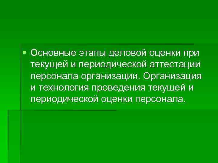 § Основные этапы деловой оценки при  текущей и периодической аттестации  персонала организации.