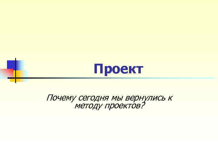Проект Почему сегодня мы вернулись к методу проектов? Проект Почему сегодня мы вернулись к методу проектов?