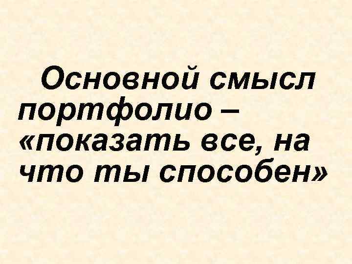 Основной смысл портфолио – «показать все, на что ты способен» Основной смысл портфолио – «показать все, на что ты способен»