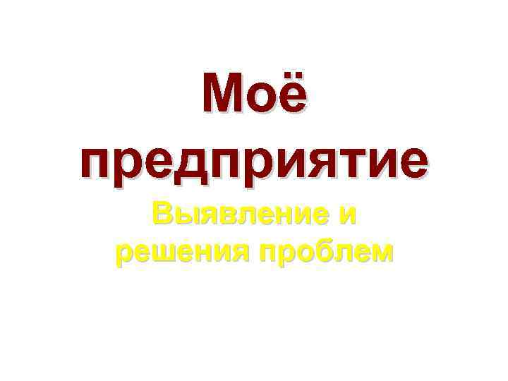 Моё предприятие Выявление и решения проблем Моё предприятие Выявление и решения проблем