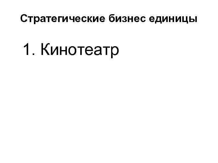 Стратегические бизнес единицы 1. Кинотеатр Стратегические бизнес единицы 1. Кинотеатр