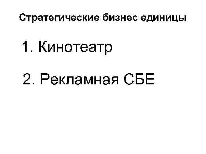 Стратегические бизнес единицы 1. Кинотеатр 2. Рекламная СБЕ Стратегические бизнес единицы 1. Кинотеатр 2. Рекламная СБЕ