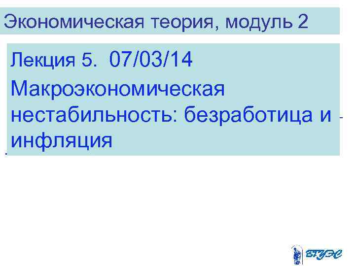 Экономическая теория, модуль 2 Лекция 5.  07/03/14 Макроэкономическая нестабильность: безработица и инфляция 