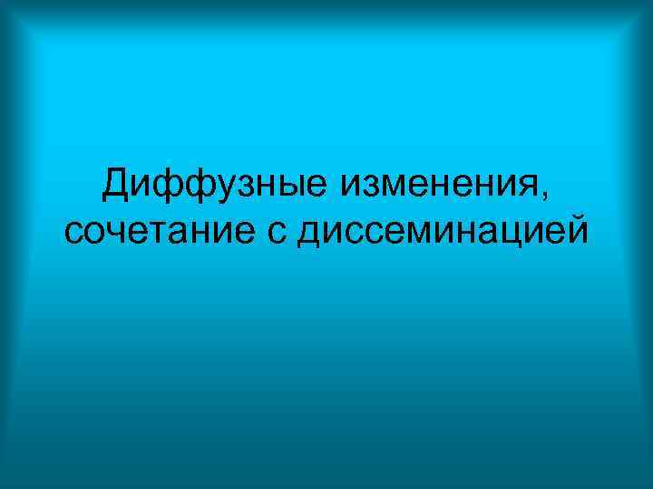 Диффузные изменения, сочетание с диссеминацией Диффузные изменения, сочетание с диссеминацией