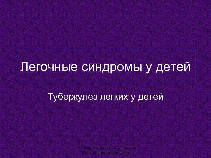 Легочные синдромы у детей Туберкулез легких у детей   Н. С. Воротынцева, С.