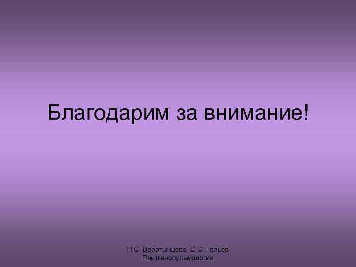 Благодарим за внимание!  Н. С. Воротынцева. С. С. Гольев   Рентгенопульмология 