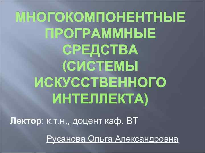  МНОГОКОМПОНЕНТНЫЕ ПРОГРАММНЫЕ  СРЕДСТВА  (СИСТЕМЫ  ИСКУССТВЕННОГО ИНТЕЛЛЕКТА) Лектор: к. т. н.
