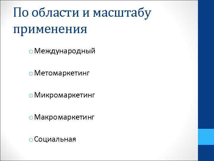 По области и масштабу применения  o Международный  o Метомаркетинг  o Микромаркетинг