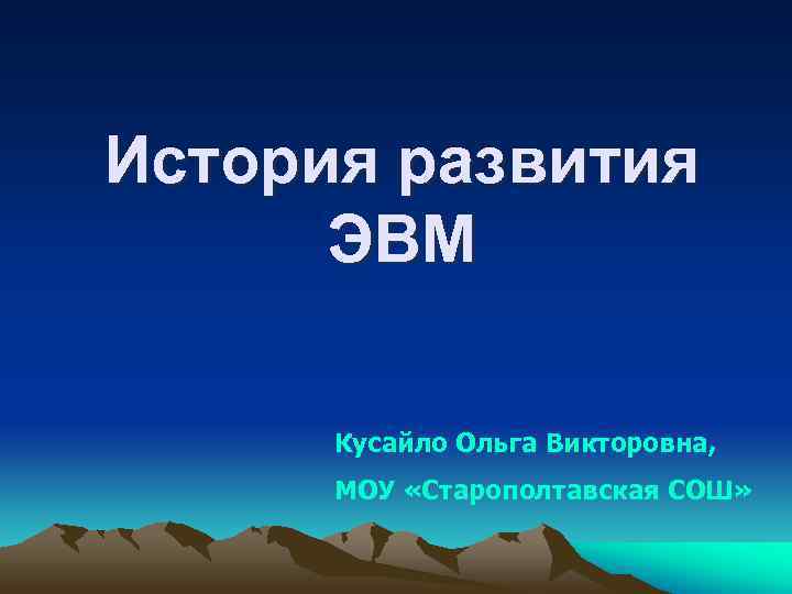 История развития ЭВМ Кусайло Ольга Викторовна, МОУ «Старополтавская СОШ» История развития ЭВМ Кусайло Ольга Викторовна, МОУ «Старополтавская СОШ»