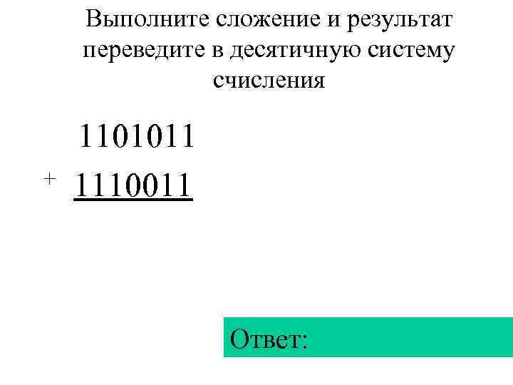   Выполните сложение и результат переведите в десятичную систему    счисления