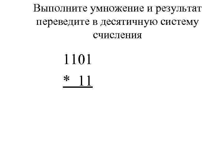 Выполните умножение и результат переведите в десятичную систему  счисления  1101 * 11