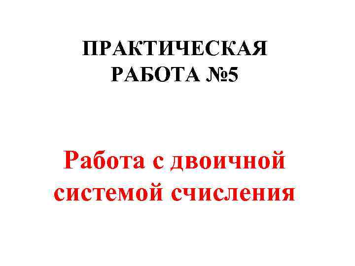  ПРАКТИЧЕСКАЯ РАБОТА № 5 Работа с двоичной системой счисления 