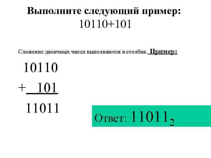   Выполните следующий пример:    10110+101 Сложение двоичных чисел выполняются в