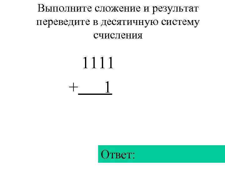 Выполните сложение и результат переведите в десятичную систему  счисления   1111 