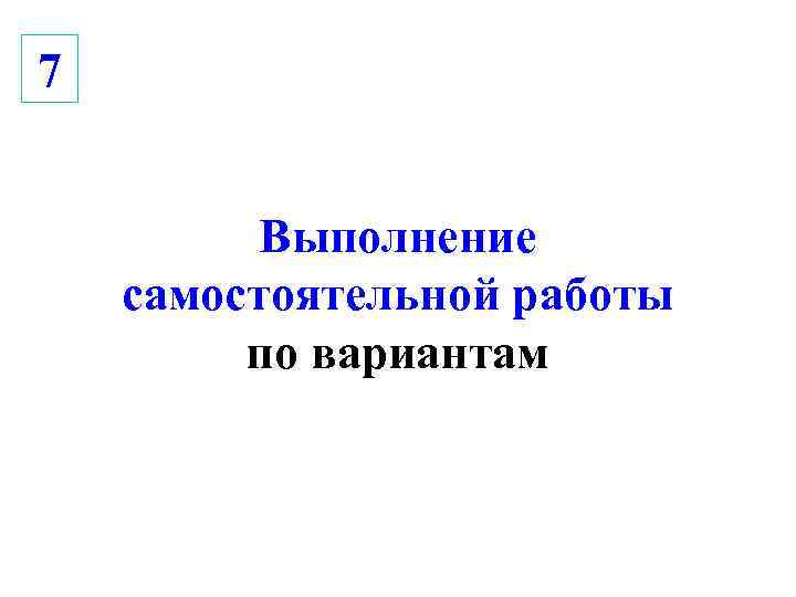 7   Выполнение самостоятельной работы   по вариантам 