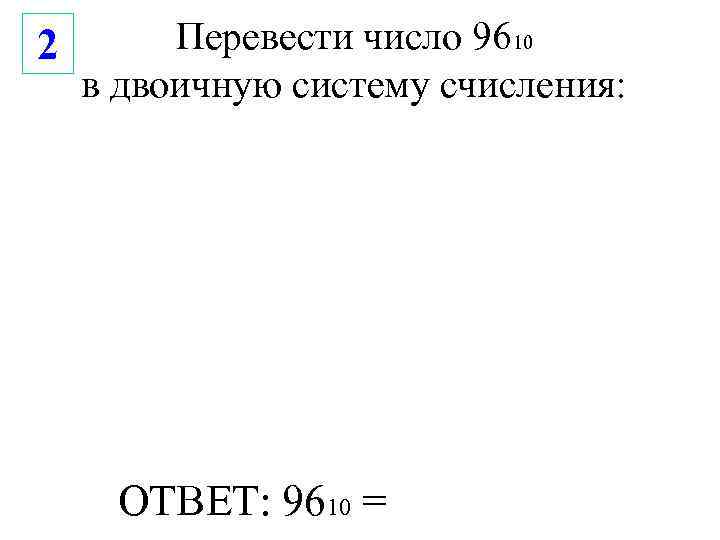 2  Перевести число 9610 в двоичную систему счисления:  ОТВЕТ: 9610 = 