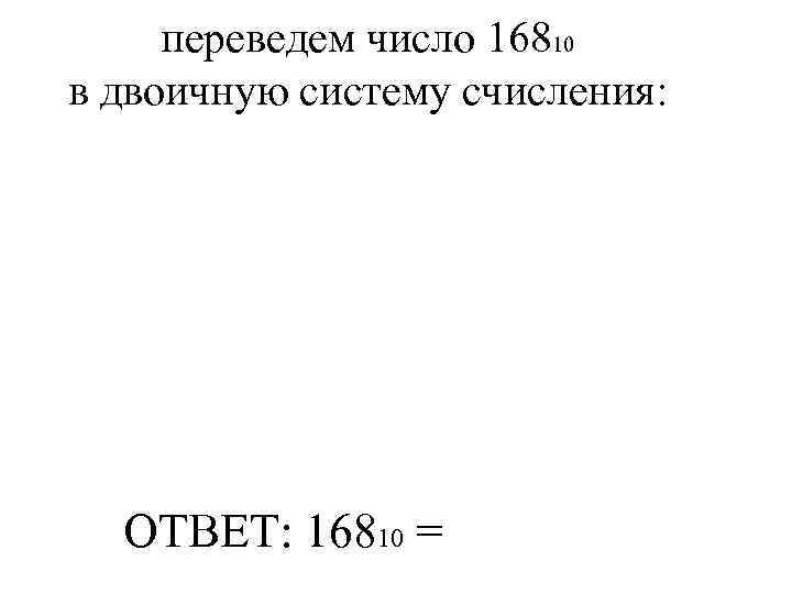  переведем число 16810 в двоичную систему счисления:  ОТВЕТ: 16810 = 