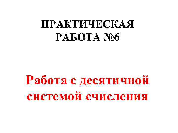  ПРАКТИЧЕСКАЯ РАБОТА № 6  Работа с десятичной системой счисления 