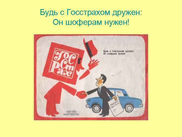 Будь с Госстрахом дружен: Он шоферам нужен! Будь с Госстрахом дружен: Он шоферам нужен!