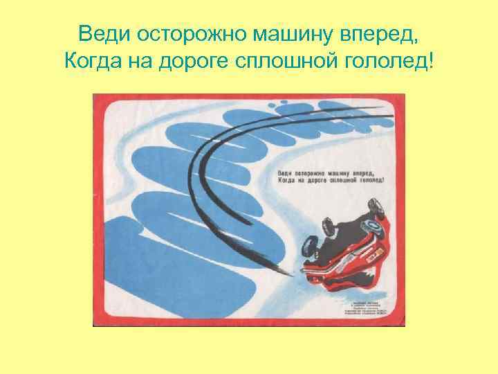 Веди осторожно машину вперед, Когда на дороге сплошной гололед! Веди осторожно машину вперед, Когда на дороге сплошной гололед!