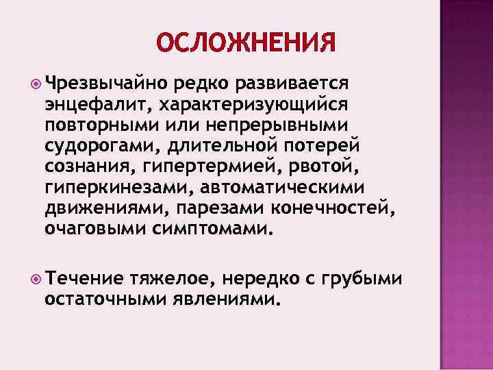   ОСЛОЖНЕНИЯ  Чрезвычайно редко развивается энцефалит, характеризующийся повторными или непрерывными судорогами, длительной